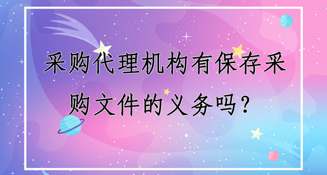 视频课堂|采购代理机构有保存采购文件的义务吗？